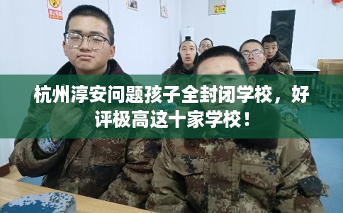 杭州淳安问题孩子全封闭学校，好评极高这十家学校！