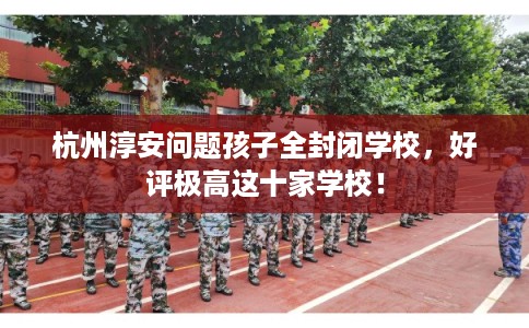 杭州淳安问题孩子全封闭学校，好评极高这十家学校！