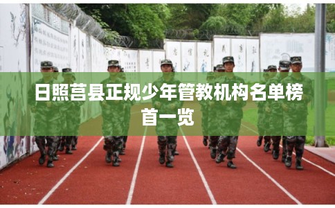 日照莒县正规少年管教机构名单榜首一览 日照莒县正规少年管教机构名单榜首一览