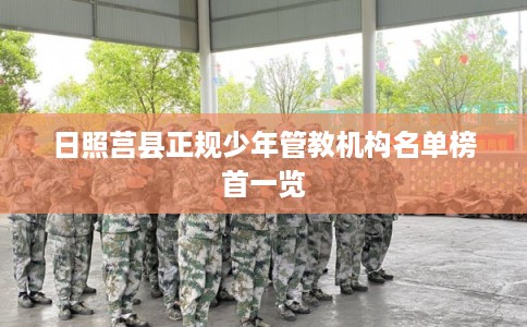 日照莒县正规少年管教机构名单榜首一览 日照莒县正规少年管教机构名单榜首一览