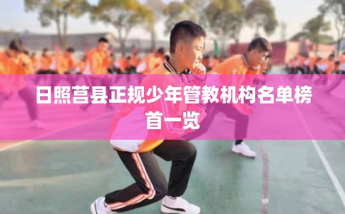 日照莒县正规少年管教机构名单榜首一览