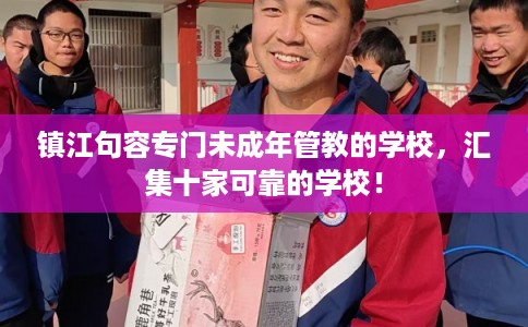 镇江句容专门未成年管教的学校，汇集十家可靠的学校！