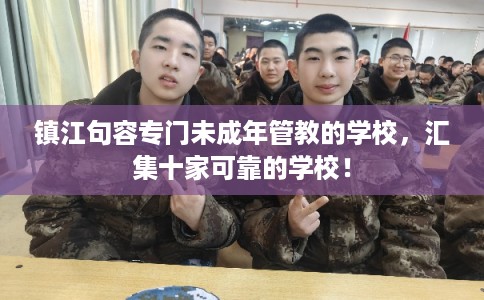 镇江句容专门未成年管教的学校，汇集十家可靠的学校！