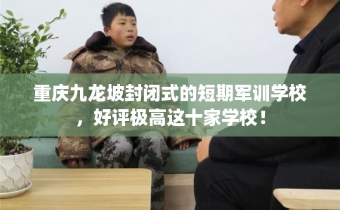 重庆九龙坡封闭式的短期军训学校,好评极高这十家学校! 重庆九龙坡封闭式的短期军训学校,好评极高这十家学校!