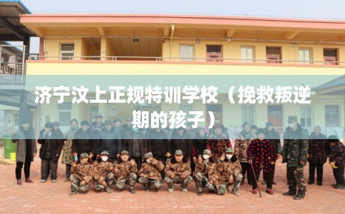 济宁汶上正规特训学校（挽救叛逆期的孩子）