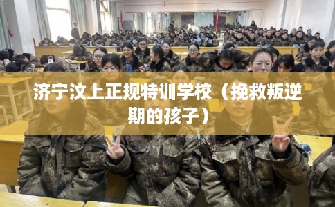 济宁汶上正规特训学校（挽救叛逆期的孩子）