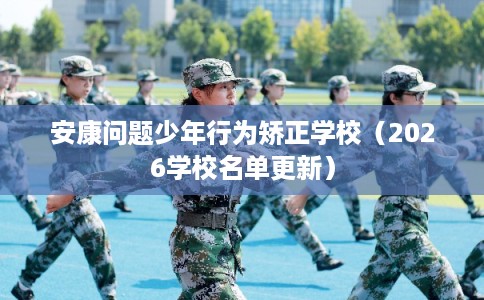 安康问题少年行为矫正学校（2026学校名单更新）