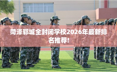 菏泽郓城全封闭学校2026年最新排名推荐!
