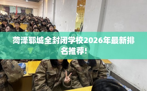 菏泽郓城全封闭学校2026年最新排名推荐!
