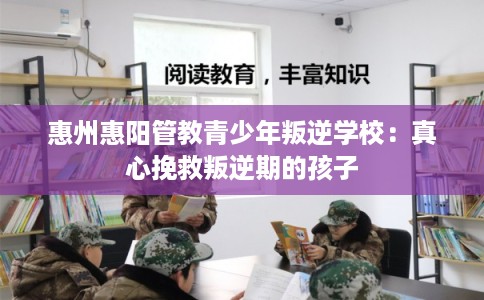 惠州惠阳管教青少年叛逆学校：真心挽救叛逆期的孩子