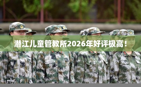 潜江儿童管教所2026年好评极高! 潜江儿童管教所2026年好评极高!