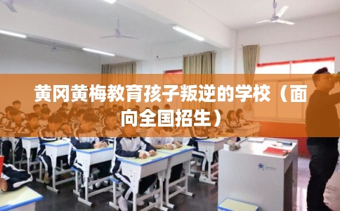 黄冈黄梅教育孩子叛逆的学校（面向全国招生）
