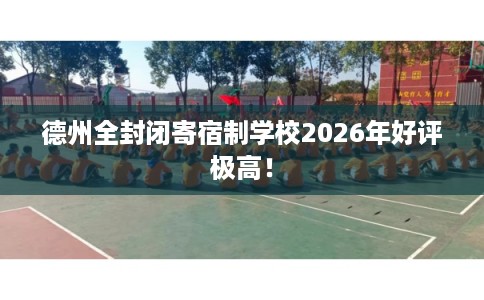 德州全封闭寄宿制学校2026年好评极高！