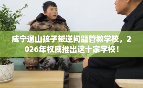咸宁通山孩子叛逆问题管教学校,2026年权威推出这十家学校! 咸宁通山孩子叛逆问题管教学校,2026年权威推出这十家学校!