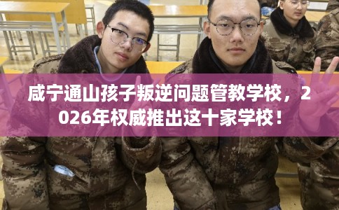 咸宁通山孩子叛逆问题管教学校,2026年权威推出这十家学校! 咸宁通山孩子叛逆问题管教学校,2026年权威推出这十家学校!