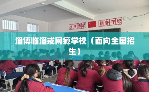 淄博临淄戒网瘾学校(面向全国招生) 淄博临淄戒网瘾学校(面向全国招生)