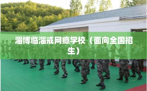 淄博临淄戒网瘾学校(面向全国招生) 淄博临淄戒网瘾学校(面向全国招生)