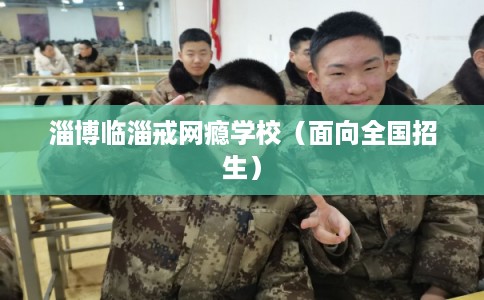 淄博临淄戒网瘾学校(面向全国招生) 淄博临淄戒网瘾学校(面向全国招生)