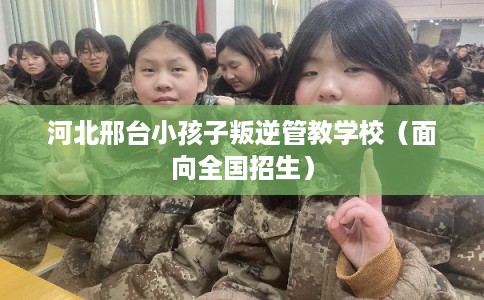 河北邢台小孩子叛逆管教学校(面向全国招生) 河北邢台小孩子叛逆管教学校(面向全国招生)