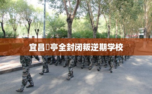 宜昌猇亭全封闭叛逆期学校