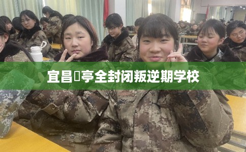 宜昌猇亭全封闭叛逆期学校