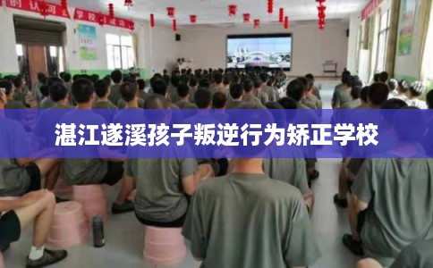 湛江遂溪孩子叛逆行为矫正学校