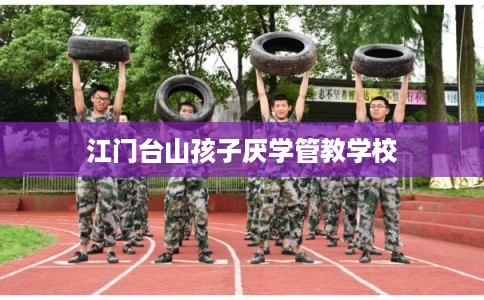 江门台山孩子厌学管教学校 江门台山孩子厌学管教学校