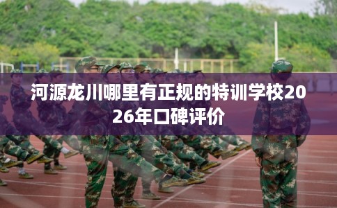 河源龙川哪里有正规的特训学校2026年口碑评价 河源龙川哪里有正规的特训学校2026年口碑评价