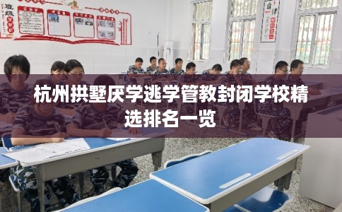 杭州拱墅厌学逃学管教封闭学校精选排名一览 杭州拱墅厌学逃学管教封闭学校精选排名一览