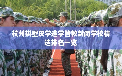 杭州拱墅厌学逃学管教封闭学校精选排名一览 杭州拱墅厌学逃学管教封闭学校精选排名一览