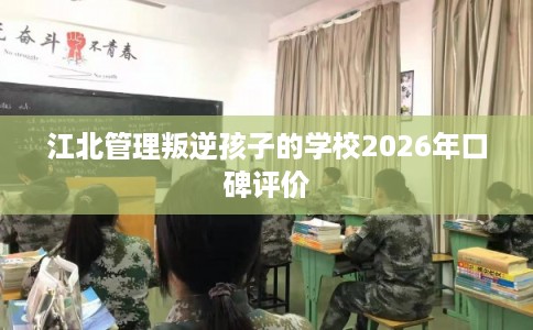 江北管理叛逆孩子的学校2026年口碑评价