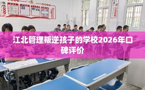 江北管理叛逆孩子的学校2026年口碑评价