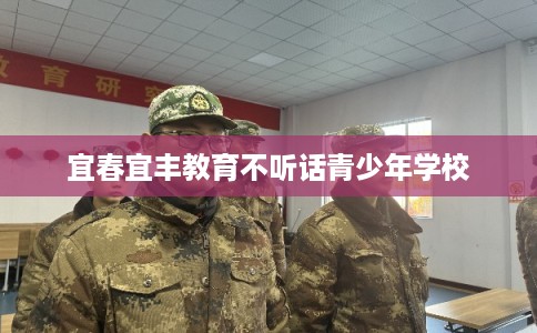 宜春宜丰教育不听话青少年学校 宜春宜丰教育不听话青少年学校