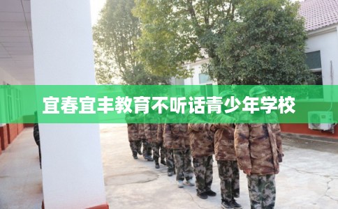 宜春宜丰教育不听话青少年学校 宜春宜丰教育不听话青少年学校