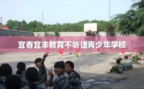 宜春宜丰教育不听话青少年学校
