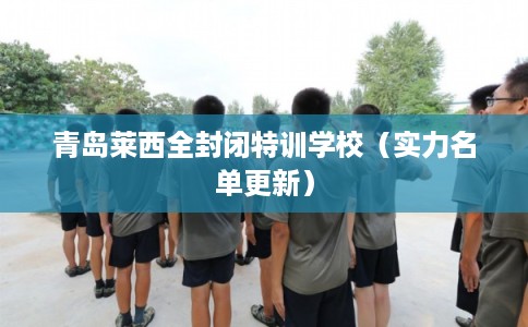 青岛莱西全封闭特训学校（实力名单更新）