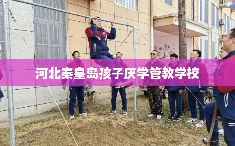 河北秦皇岛孩子厌学管教学校