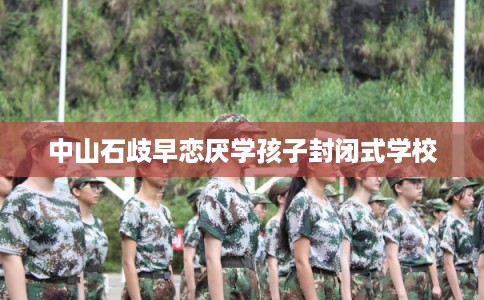 中山石歧早恋厌学孩子封闭式学校