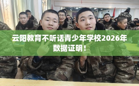 云阳教育不听话青少年学校2026年数据证明！