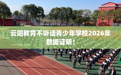 云阳教育不听话青少年学校2026年数据证明！
