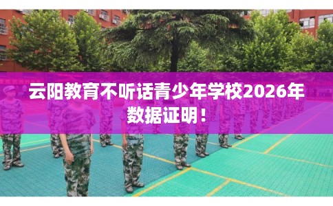 云阳教育不听话青少年学校2026年数据证明！