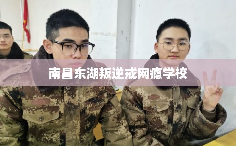南昌东湖叛逆戒网瘾学校