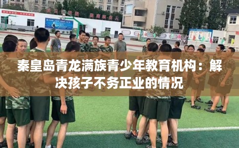 秦皇岛青龙满族青少年教育机构：解决孩子不务正业的情况