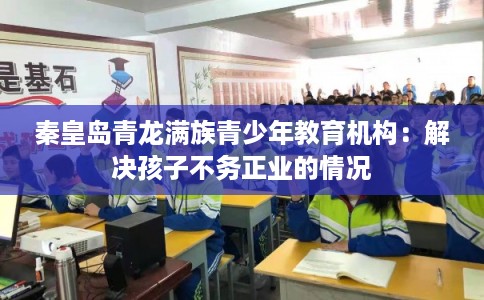 秦皇岛青龙满族青少年教育机构：解决孩子不务正业的情况