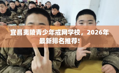 宜昌夷陵青少年戒网学校，2026年最新排名推荐!