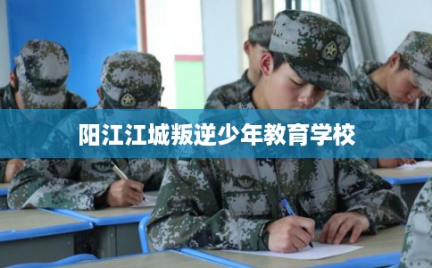 阳江江城叛逆少年教育学校