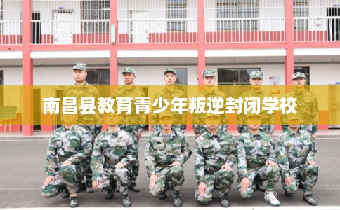 南昌县教育青少年叛逆封闭学校