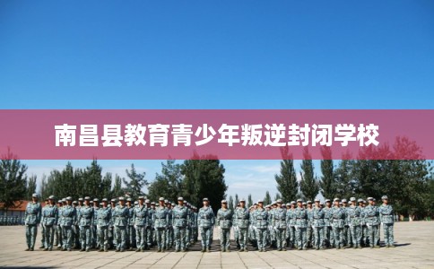 南昌县教育青少年叛逆封闭学校