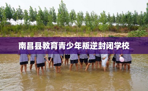 南昌县教育青少年叛逆封闭学校