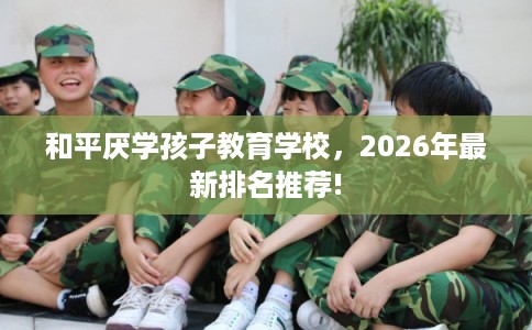 和平厌学孩子教育学校，2026年最新排名推荐!